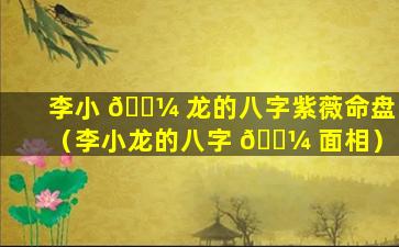 李小 🌼 龙的八字紫薇命盘（李小龙的八字 🐼 面相）